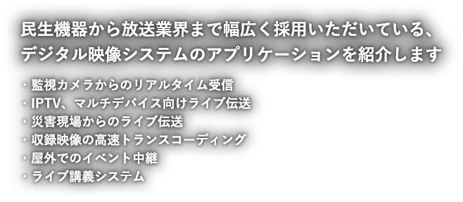 民生機器から放送業界まで幅広く採用いただいている、デジタル映像システムのアプリケーションを紹介します