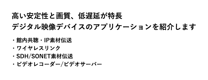 高い安定性と画質、低遅延が特長 デジタル映像デバイスのアプリケーションを紹介します