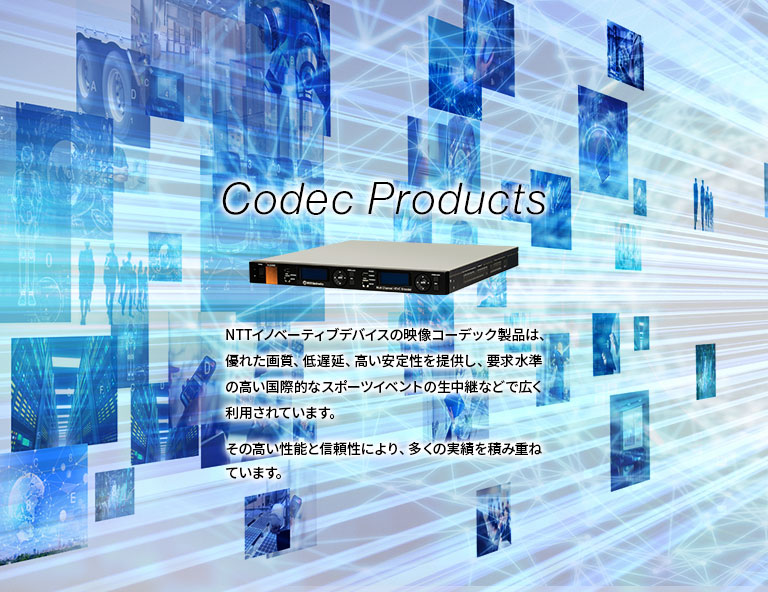 【Codec Products】NTTイノベーティブデバイスの映像コーデック製品は、優れた画質、低遅延、高い安定性を提供し、要求水準の高い国際的なスポーツイベントの生中継などで広く利用されています。その高い性能と信頼性により、多くの実績を積み重ねています。